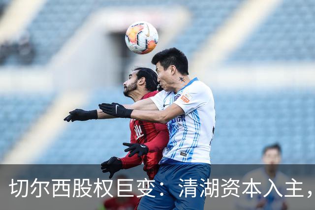 切尔西股权巨变：清湖资本入主，蓝军新纪元开启